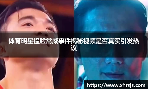 体育明星撞脸常威事件揭秘视频是否真实引发热议