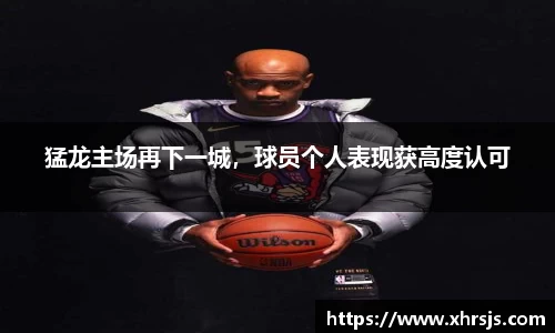 猛龙主场再下一城，球员个人表现获高度认可