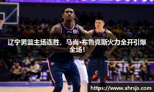 辽宁男篮主场连胜，马尚·布鲁克斯火力全开引爆全场！