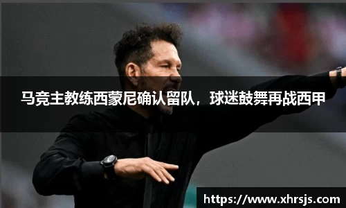 马竞主教练西蒙尼确认留队，球迷鼓舞再战西甲