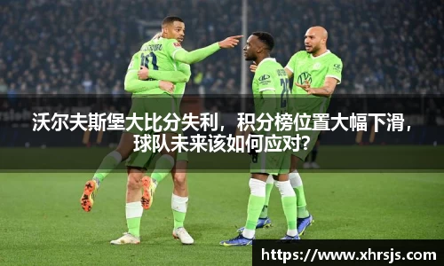 沃尔夫斯堡大比分失利，积分榜位置大幅下滑，球队未来该如何应对？