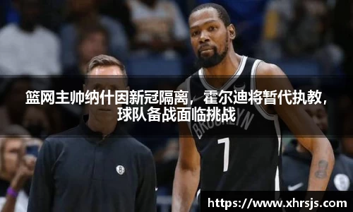 篮网主帅纳什因新冠隔离，霍尔迪将暂代执教，球队备战面临挑战