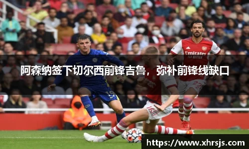 阿森纳签下切尔西前锋吉鲁，弥补前锋线缺口