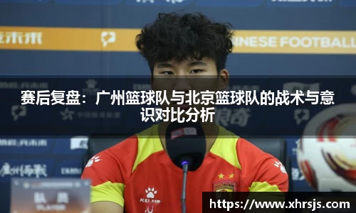 赛后复盘：广州篮球队与北京篮球队的战术与意识对比分析