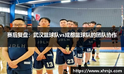 赛后复盘：武汉篮球队vs成都篮球队的团队协作