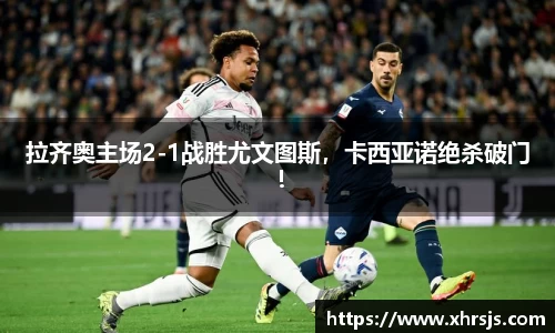 拉齐奥主场2-1战胜尤文图斯，卡西亚诺绝杀破门！