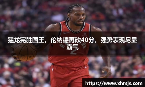 猛龙完胜国王，伦纳德再砍40分，强势表现尽显霸气