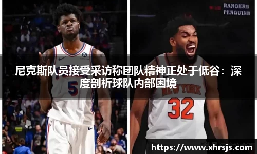 尼克斯队员接受采访称团队精神正处于低谷：深度剖析球队内部困境