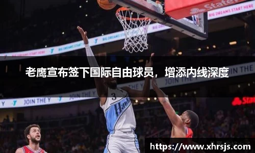 老鹰宣布签下国际自由球员，增添内线深度