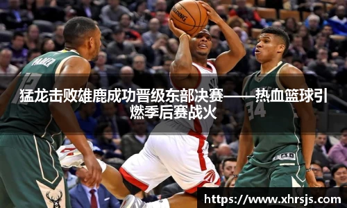 猛龙击败雄鹿成功晋级东部决赛——热血篮球引燃季后赛战火
