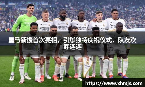 皇马新援首次亮相，引爆独特庆祝仪式，队友欢呼连连