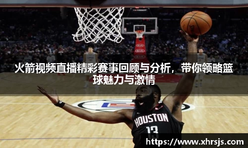 火箭视频直播精彩赛事回顾与分析，带你领略篮球魅力与激情
