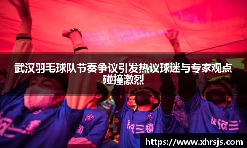 武汉羽毛球队节奏争议引发热议球迷与专家观点碰撞激烈