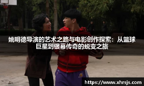 姚明德导演的艺术之路与电影创作探索：从篮球巨星到银幕传奇的蜕变之旅