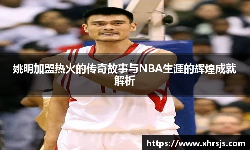 姚明加盟热火的传奇故事与NBA生涯的辉煌成就解析