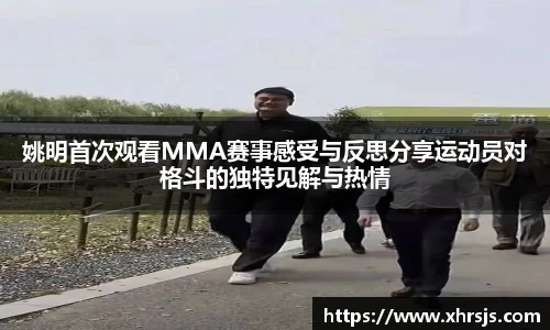 姚明首次观看MMA赛事感受与反思分享运动员对格斗的独特见解与热情