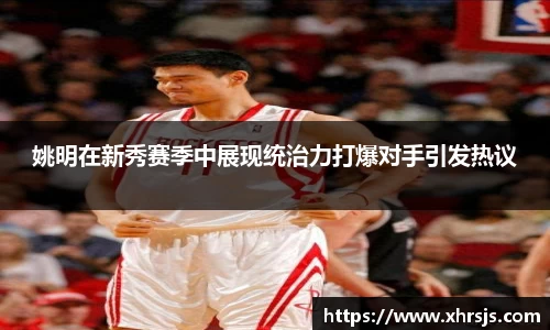 姚明在新秀赛季中展现统治力打爆对手引发热议