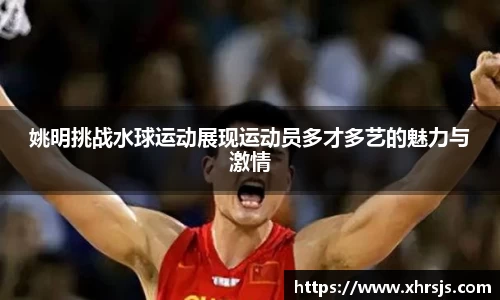 姚明挑战水球运动展现运动员多才多艺的魅力与激情