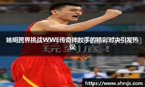 姚明跨界挑战WWE传奇摔跤手的精彩对决引发热议