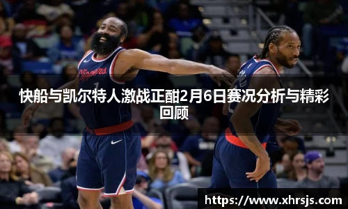 快船与凯尔特人激战正酣2月6日赛况分析与精彩回顾