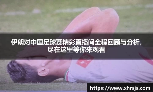 伊朗对中国足球赛精彩直播间全程回顾与分析，尽在这里等你来观看