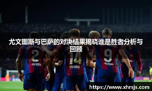 尤文图斯与巴萨的对决结果揭晓谁是胜者分析与回顾