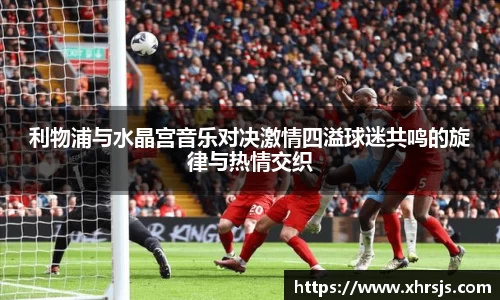 利物浦与水晶宫音乐对决激情四溢球迷共鸣的旋律与热情交织