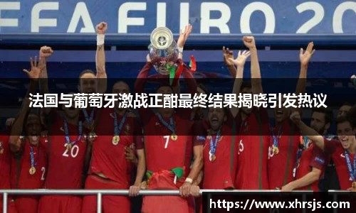 法国与葡萄牙激战正酣最终结果揭晓引发热议