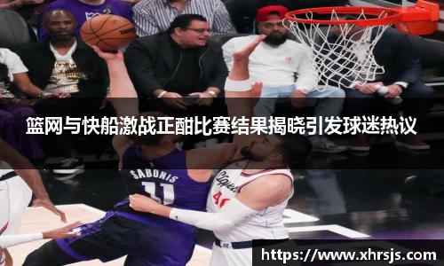 篮网与快船激战正酣比赛结果揭晓引发球迷热议