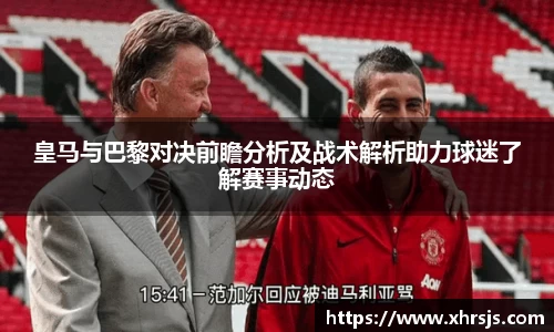 皇马与巴黎对决前瞻分析及战术解析助力球迷了解赛事动态