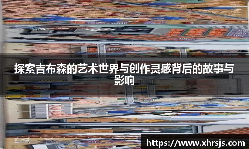 探索吉布森的艺术世界与创作灵感背后的故事与影响