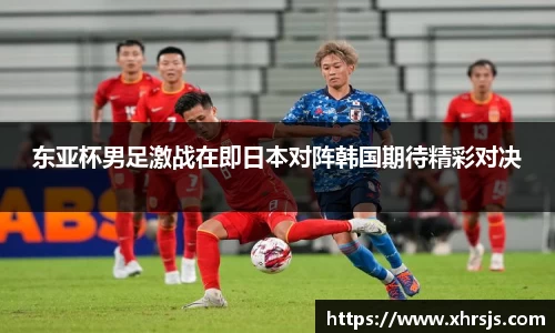 东亚杯男足激战在即日本对阵韩国期待精彩对决