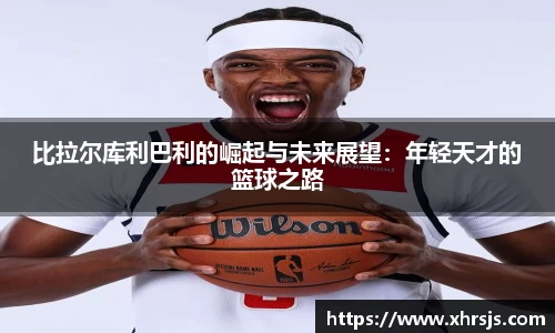 比拉尔库利巴利的崛起与未来展望：年轻天才的篮球之路