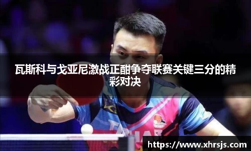 瓦斯科与戈亚尼激战正酣争夺联赛关键三分的精彩对决
