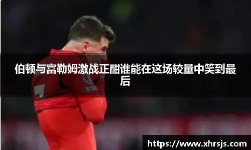 伯顿与富勒姆激战正酣谁能在这场较量中笑到最后