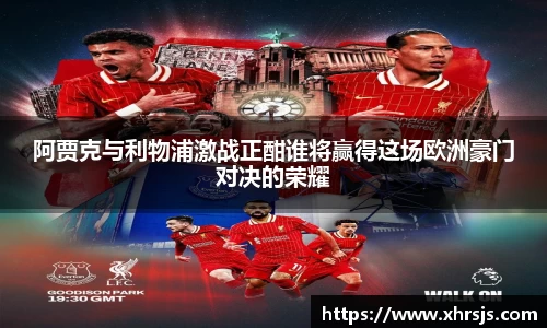 阿贾克与利物浦激战正酣谁将赢得这场欧洲豪门对决的荣耀
