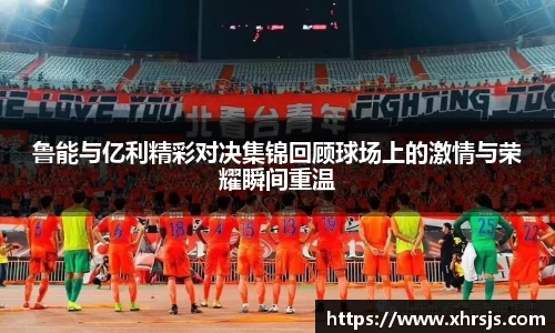鲁能与亿利精彩对决集锦回顾球场上的激情与荣耀瞬间重温
