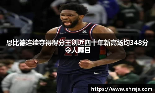 恩比德连续夺得得分王创近四十年新高场均348分令人瞩目