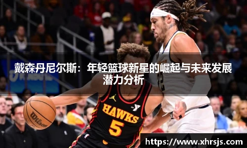 戴森丹尼尔斯：年轻篮球新星的崛起与未来发展潜力分析