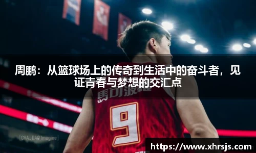 周鹏：从篮球场上的传奇到生活中的奋斗者，见证青春与梦想的交汇点
